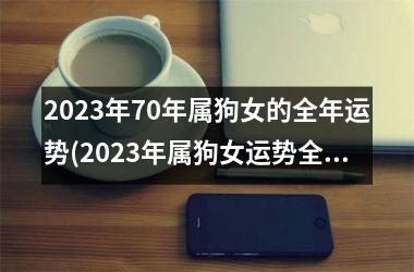 2025年70年属狗女的全年运势(2025年属狗女运势全解析)