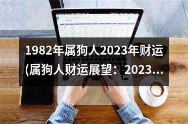 1982年属狗人2025年财运(属狗人财运展望：2025年如何？)