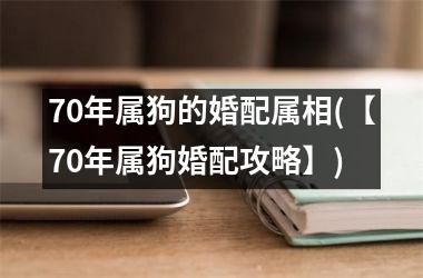 70年属狗的婚配属相(【70年属狗婚配攻略】)