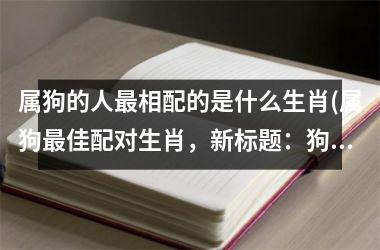 属狗的人相配的是什么生肖(属狗佳配对生肖，新标题：狗狗的佳拍档。)