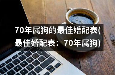 70年属狗的佳婚配表(佳婚配表：70年属狗)