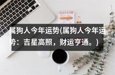 属狗人今年运势(属狗人今年运势：吉星高照，财运亨通。)