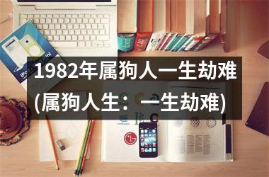 1982年属狗人一生劫难(属狗人生：一生劫难)