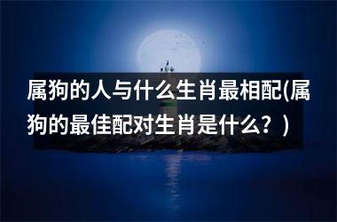 <h3>属狗的人与什么生肖相配(属狗的佳配对生肖是什么？)