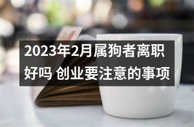 2025年2月属狗者离职好吗 创业要注意的事项