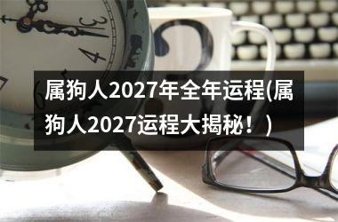 属狗人2027年全年运程(属狗人2027运程大揭秘！)