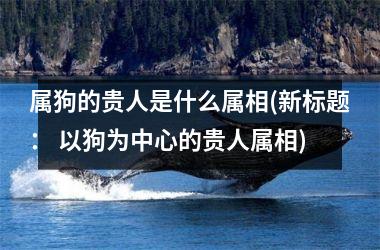 属狗的贵人是什么属相(新标题： 以狗为中心的贵人属相)