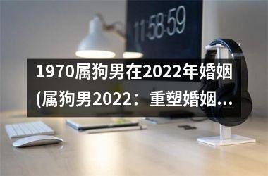 <h3>1970属狗男在2025年婚姻(属狗男2025：重塑婚姻信仰)