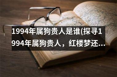 1994年属狗贵人是谁(探寻1994年属狗贵人，红楼梦还原真相)