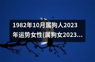 1982年10月属狗人2023年运势女性(属狗女2023年运势预测)