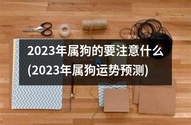 <h3>2025年属狗的要注意什么(2025年属狗运势预测)