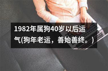 1982年属狗40岁以后运气(狗年老运，善始善终。)