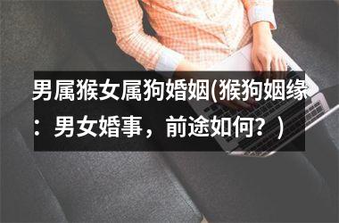 男属猴女属狗婚姻(猴狗姻缘：男女婚事，前途如何？)