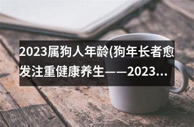 <h3>2025属狗人年龄(狗年长者愈发注重健康养生——2025属狗人群体生活趋势展望)