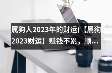 属狗人2025年的财运(【属狗2025财运】赚钱不累，顺风顺水)