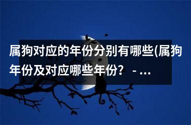 属狗对应的年份分别有哪些(属狗年份及对应哪些年份？ - 标题：狗年及对应年份)