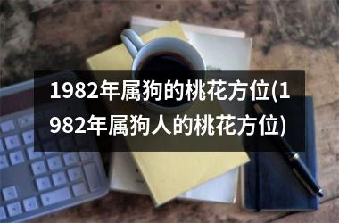 1982年属狗的桃花方位(1982年属狗人的桃花方位)