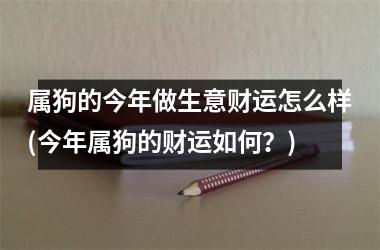 <h3>属狗的今年做生意财运怎么样(今年属狗的财运如何？)