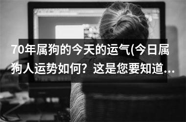 70年属狗的今天的运气(今日属狗人运势如何？这是您要知道的！)