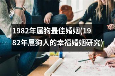 1982年属狗佳婚姻(1982年属狗人的幸福婚姻研究)