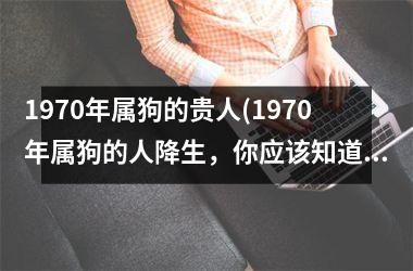 1970年属狗的贵人(1970年属狗的人降生，你应该知道的三个事实。)