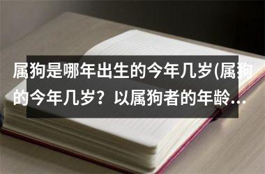 属狗是哪年出生的今年几岁(属狗的今年几岁？以属狗者的年龄为中心)