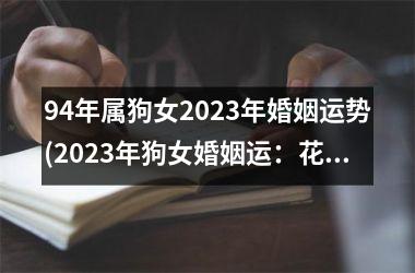 <h3>94年属狗女2025年婚姻运势(2025年狗女婚姻运：花开艳阳天)