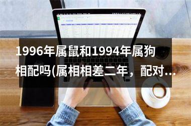 1996年属鼠和1994年属狗相配吗(属相相差二年，配对命中否？)