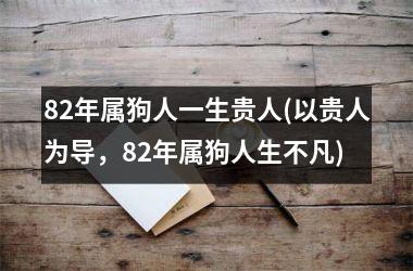 <h3>82年属狗人一生贵人(以贵人为导，82年属狗人生不凡)