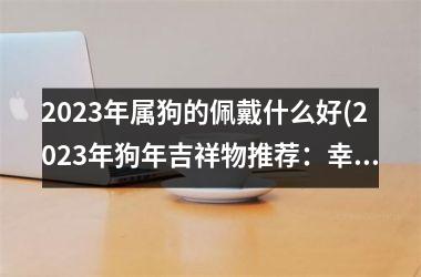 2025年属狗的佩戴什么好(2025年狗年吉祥物推荐：幸运护身符大全)