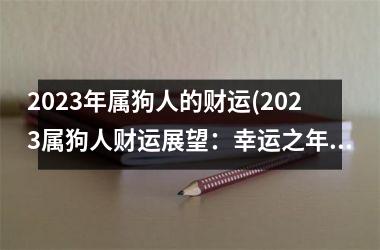 2025年属狗人的财运(2025属狗人财运展望：幸运之年即将来临！)