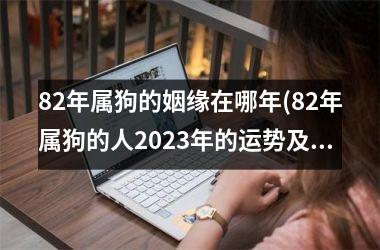 82年属狗的姻缘在哪年(82年属狗的人2025年的运势及运程)