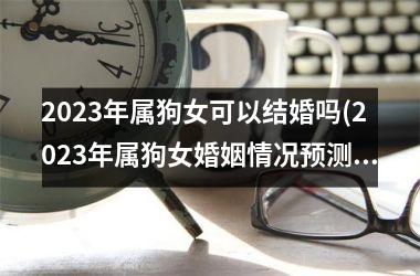 2025年属狗女可以结婚吗(2025年属狗女婚姻情况预测)