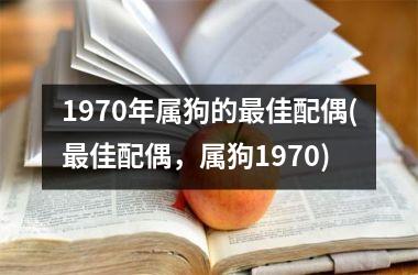 <h3>1970年属狗的佳配偶(佳配偶，属狗1970)