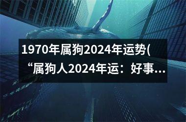 1970年属狗2024年运势(“属狗人2024年运：好事多磨，终收获”)