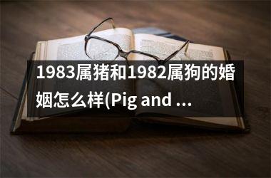 1983属猪和1982属狗的婚姻怎么样(Pig and Dog Compatibility How Compatible is a Marriage Between 1983 and 1982)