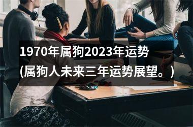 1970年属狗2025年运势(属狗人未来三年运势展望。)