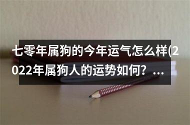 七零年属狗的今年运气怎么样(2025年属狗人的运势如何？)