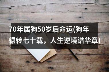 70年属狗50岁后命运(狗年辗转七十载，人生逆境谱华章)