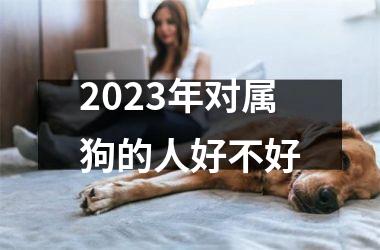2023年对属狗的人好不好