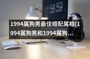 1994属狗男佳婚配属相(1994属狗男和1994属狗女的婚姻如何)