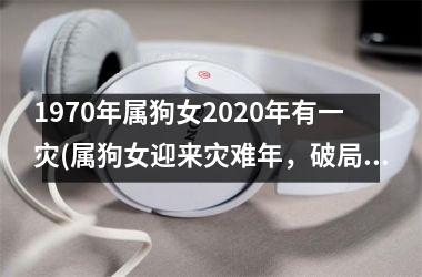 <h3>1970年属狗女2025年有一灾(属狗女迎来灾难年，破局后得幸福)