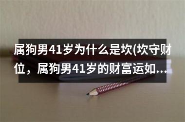 <h3>属狗男41岁为什么是坎(坎守财位，属狗男41岁的财富运如何？)