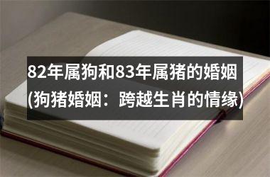 82年属狗和83年属猪的婚姻(狗猪婚姻：跨越生肖的情缘)