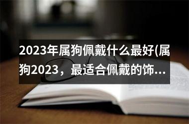 2025年属狗佩戴什么好(属狗2025，适合佩戴的饰品是？)