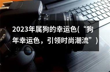 <h3>2025年属狗的幸运色(“狗年幸运色，引领时尚潮流”)