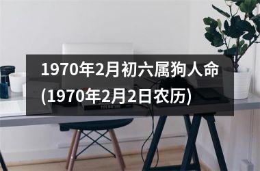 <h3>1970年2月初六属狗人命(1970年2月2日农历)