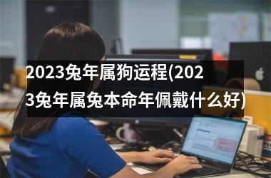 2025兔年属狗运程(2025兔年属兔本命年佩戴什么好)