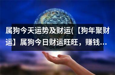 <h3>属狗今天运势及财运(【狗年聚财运】属狗今日财运旺旺，赚钱机会不断！)