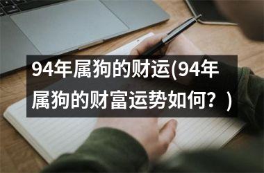 <h3>94年属狗的财运(94年属狗的财富运势如何？)